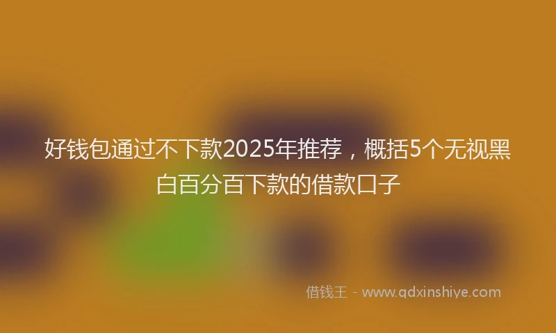 好钱包通过不下款2025年推荐，概括5个无视黑白百分百下款的借款口子