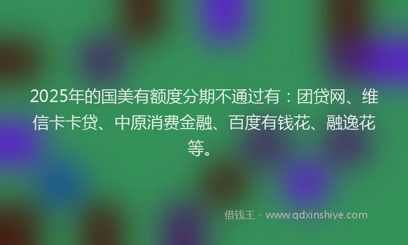 2025年的国美有额度分期不通过有：团贷网、维信卡卡贷、中原消费金融、百度有钱花、融逸花等。