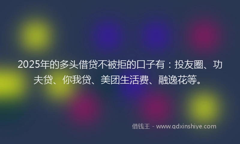 2025年的多头借贷不被拒的口子有：投友圈、功夫贷、你我贷、美团生活费、融逸花等。