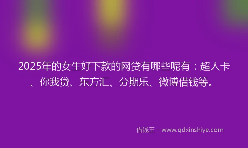 2025年的女生好下款的网贷有哪些呢有：超人卡、你我贷、东方汇、分期乐、微博借钱等。