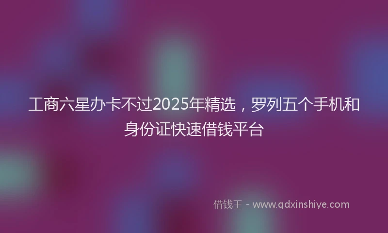 工商六星办卡不过2025年精选，罗列五个手机和身份证快速借钱平台