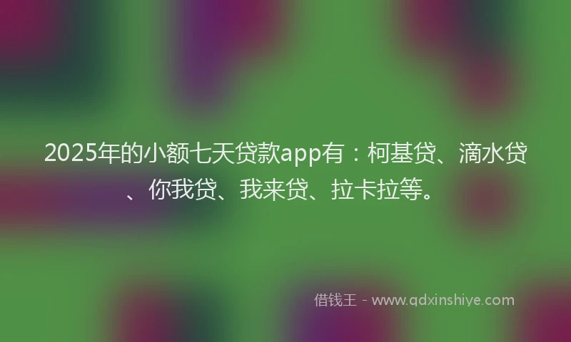 2025年的小额七天贷款app有：柯基贷、滴水贷、你我贷、我来贷、拉卡拉等。