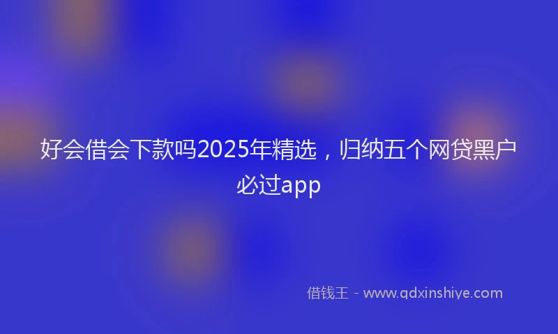 好会借会下款吗2025年精选，归纳五个网贷黑户必过app