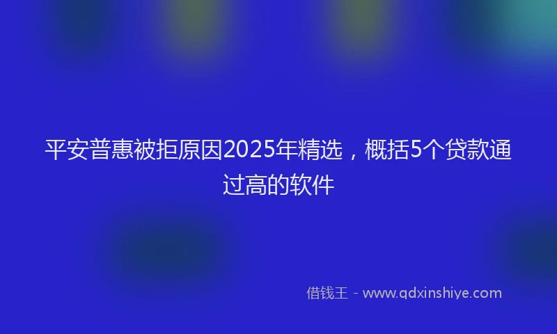 平安普惠被拒原因2025年精选，概括5个贷款通过高的软件