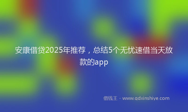 安康借贷2025年推荐，总结5个无忧速借当天放款的app