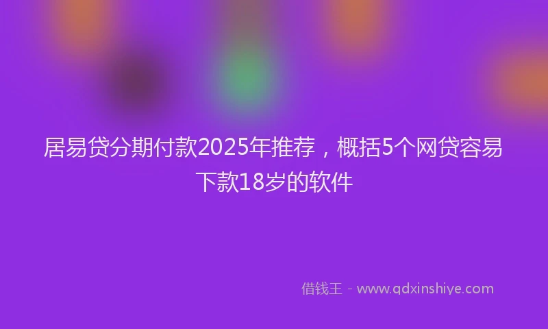 居易贷分期付款2025年推荐，概括5个网贷容易下款18岁的软件