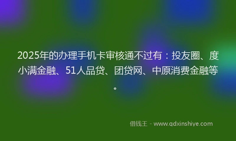 2025年的办理手机卡审核通不过有：投友圈、度小满金融、51人品贷、团贷网、中原消费金融等。