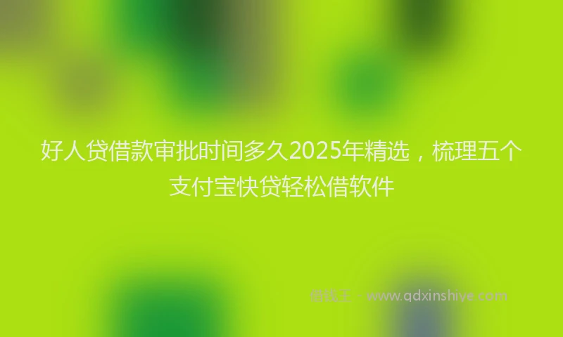好人贷借款审批时间多久2025年精选，梳理五个支付宝快贷轻松借软件