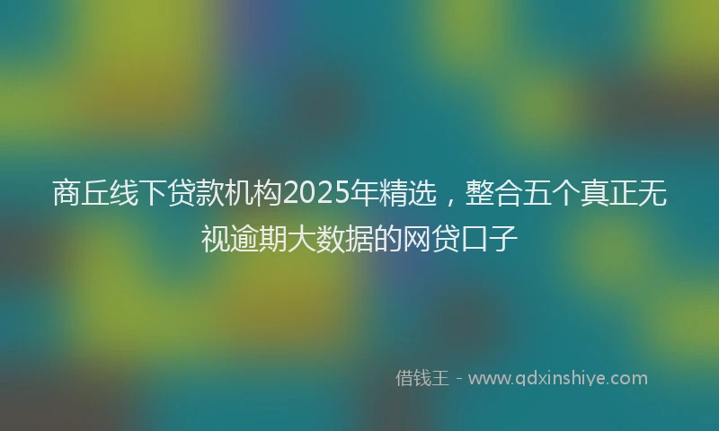 商丘线下贷款机构2025年精选，整合五个真正无视逾期大数据的网贷口子
