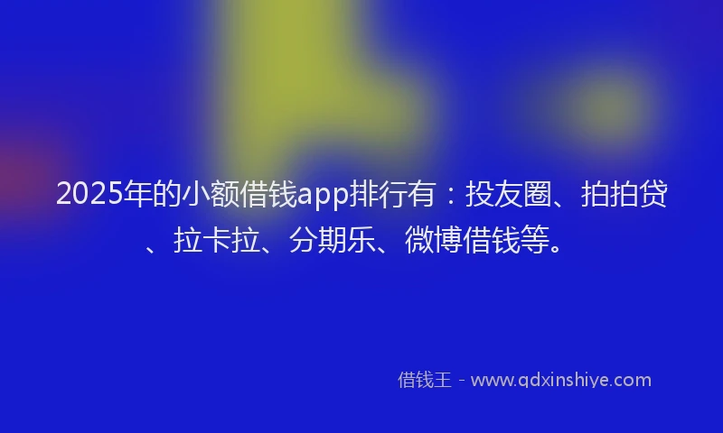 2025年的小额借钱app排行有：投友圈、拍拍贷、拉卡拉、分期乐、微博借钱等。