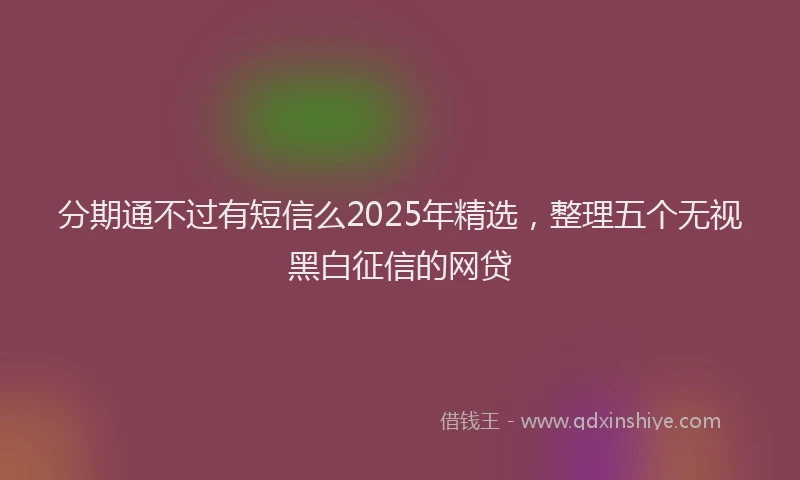 分期通不过有短信么2025年精选，整理五个无视黑白征信的网贷
