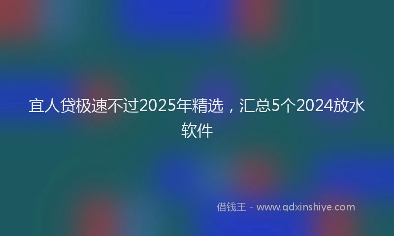 宜人贷极速不过2025年精选，汇总5个2024放水软件
