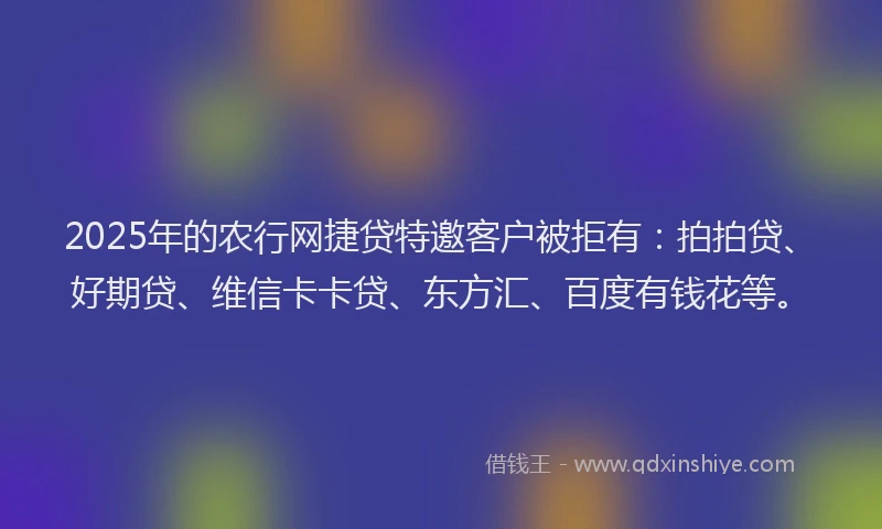 2025年的农行网捷贷特邀客户被拒有：拍拍贷、好期贷、维信卡卡贷、东方汇、百度有钱花等。
