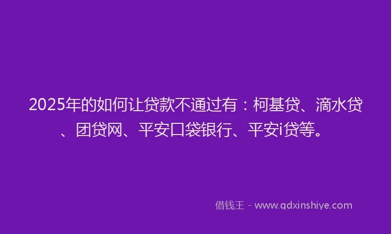 2025年的如何让贷款不通过有：柯基贷、滴水贷、团贷网、平安口袋银行、平安i贷等。