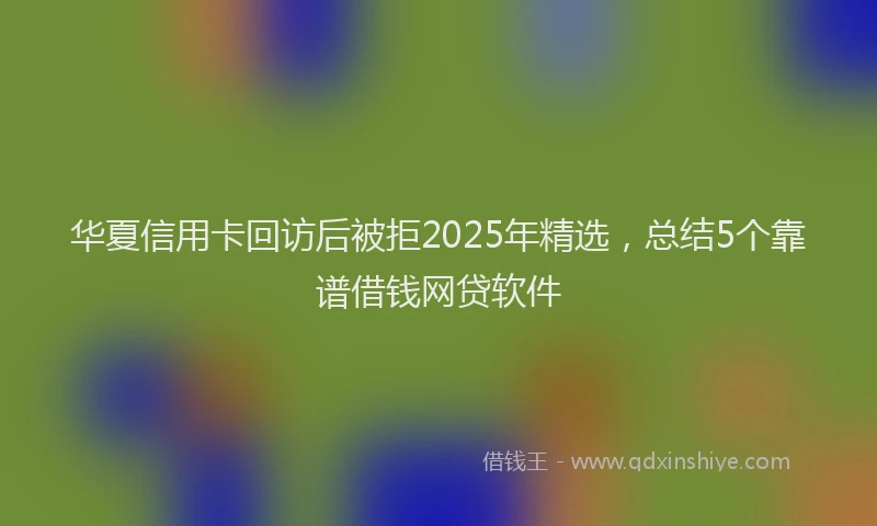华夏信用卡回访后被拒2025年精选，总结5个靠谱借钱网贷软件