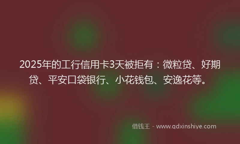 2025年的工行信用卡3天被拒有：微粒贷、好期贷、平安口袋银行、小花钱包、安逸花等。