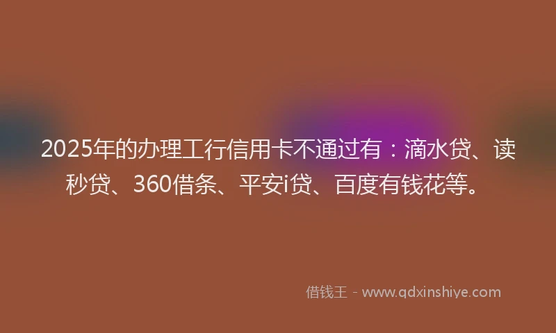 2025年的办理工行信用卡不通过有：滴水贷、读秒贷、360借条、平安i贷、百度有钱花等。