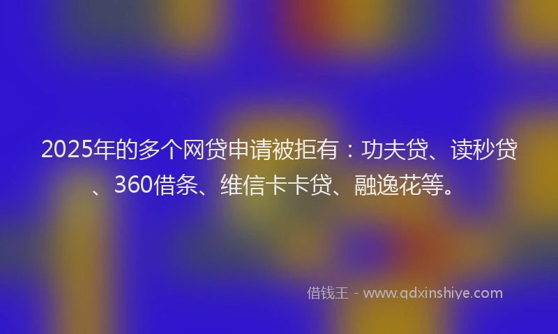 2025年的多个网贷申请被拒有：功夫贷、读秒贷、360借条、维信卡卡贷、融逸花等。