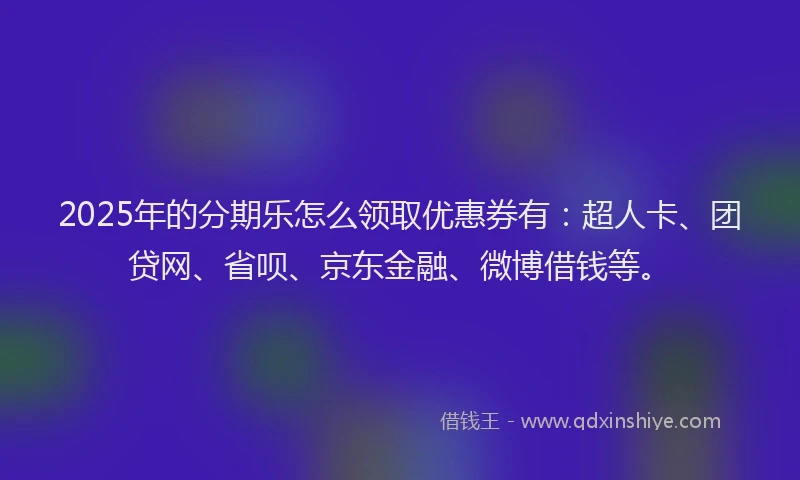 2025年的分期乐怎么领取优惠券有：超人卡、团贷网、省呗、京东金融、微博借钱等。