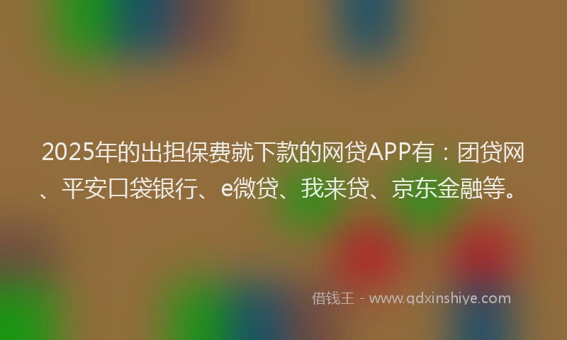 2025年的出担保费就下款的网贷APP有：团贷网、平安口袋银行、e微贷、我来贷、京东金融等。
