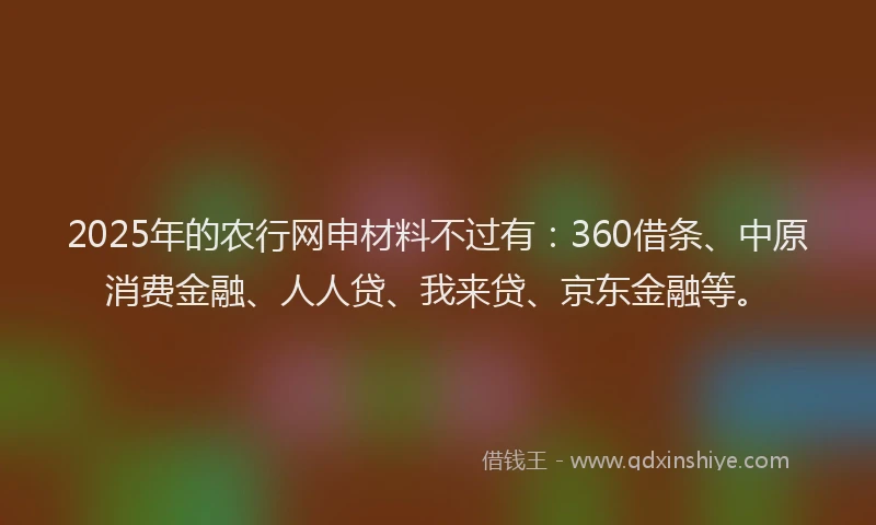2025年的农行网申材料不过有：360借条、中原消费金融、人人贷、我来贷、京东金融等。