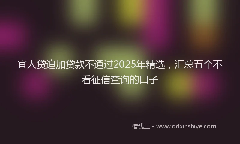 宜人贷追加贷款不通过2025年精选，汇总五个不看征信查询的口子