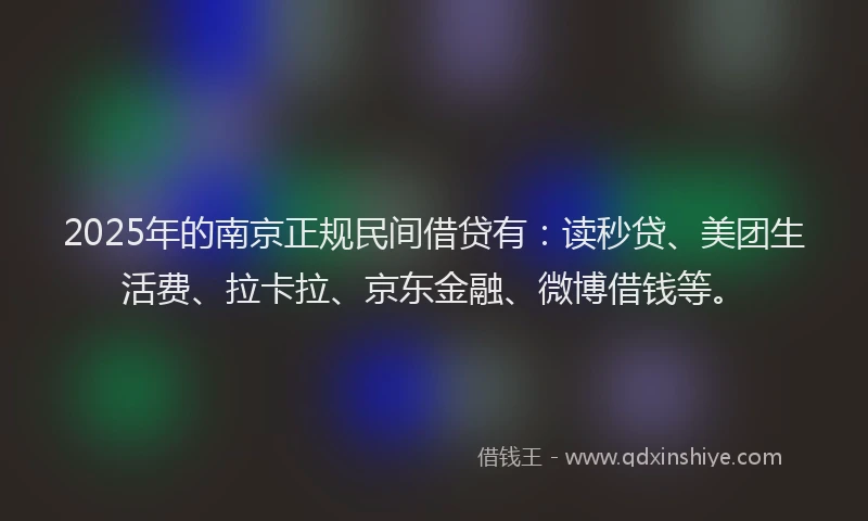 2025年的南京正规民间借贷有：读秒贷、美团生活费、拉卡拉、京东金融、微博借钱等。