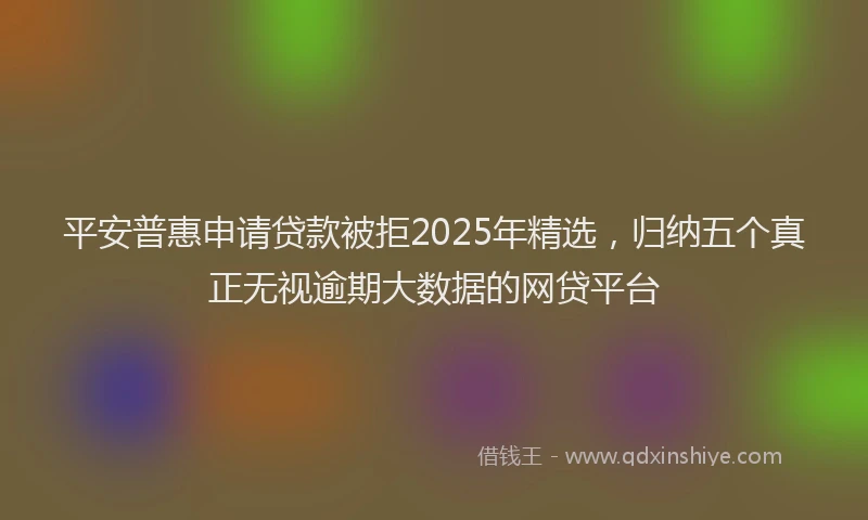平安普惠申请贷款被拒2025年精选，归纳五个真正无视逾期大数据的网贷平台
