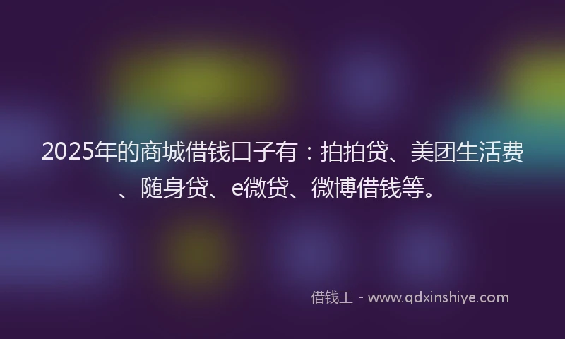 2025年的商城借钱口子有：拍拍贷、美团生活费、随身贷、e微贷、微博借钱等。
