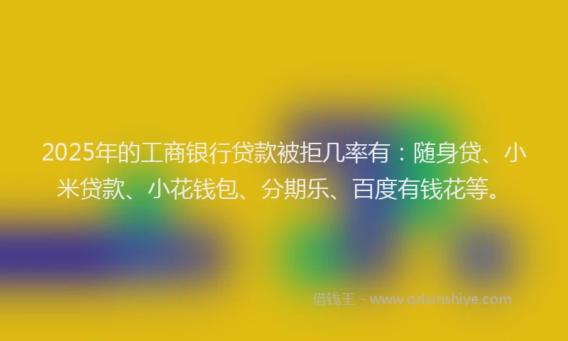 2025年的工商银行贷款被拒几率有：随身贷、小米贷款、小花钱包、分期乐、百度有钱花等。