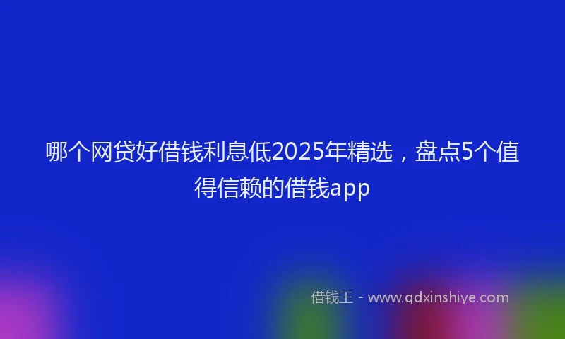 哪个网贷好借钱利息低2025年精选，盘点5个值得信赖的借钱app