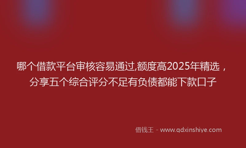 哪个借款平台审核容易通过,额度高2025年精选，分享五个综合评分不足有负债都能下款口子