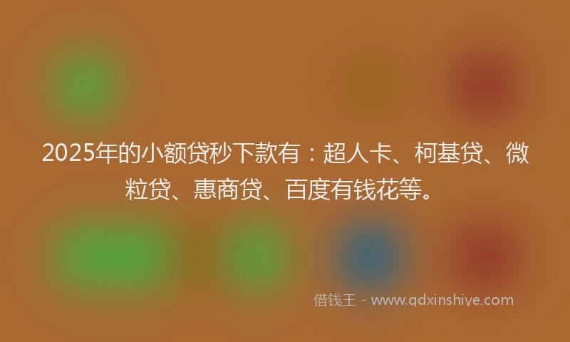 2025年的小额贷秒下款有：超人卡、柯基贷、微粒贷、惠商贷、百度有钱花等。