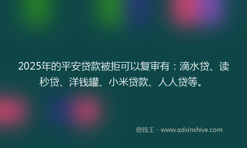 2025年的平安贷款被拒可以复审有：滴水贷、读秒贷、洋钱罐、小米贷款、人人贷等。