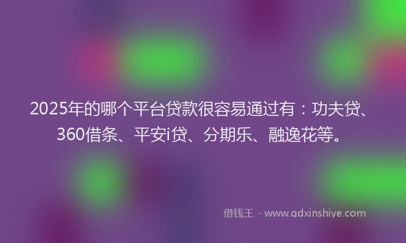 2025年的哪个平台贷款很容易通过有：功夫贷、360借条、平安i贷、分期乐、融逸花等。