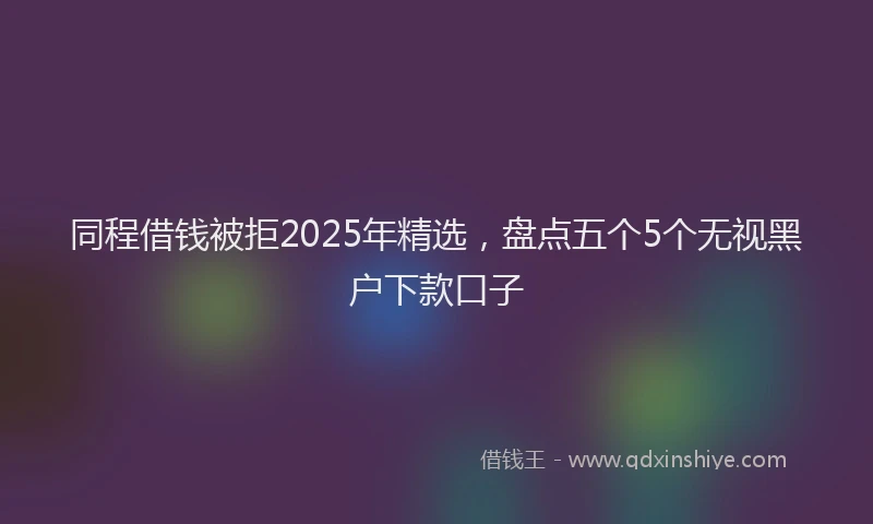 同程借钱被拒2025年精选，盘点五个5个无视黑户下款口子