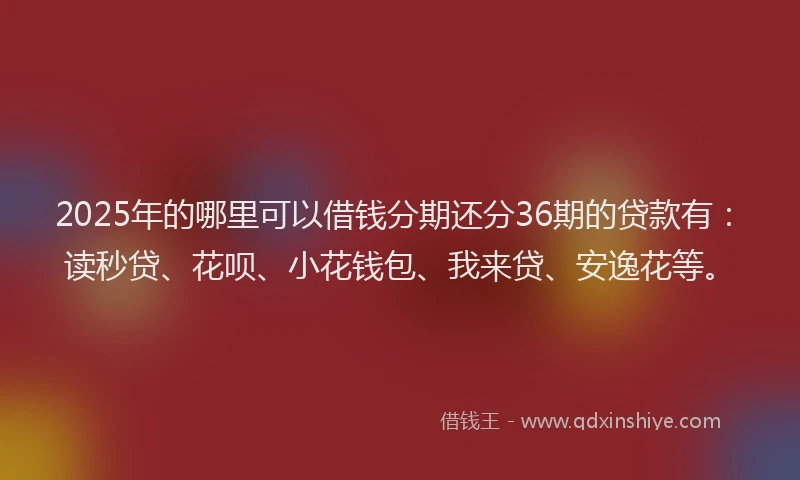2025年的哪里可以借钱分期还分36期的贷款有：读秒贷、花呗、小花钱包、我来贷、安逸花等。