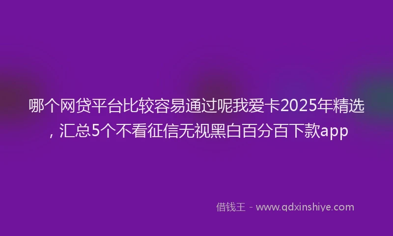 哪个网贷平台比较容易通过呢我爱卡2025年精选，汇总5个不看征信无视黑白百分百下款app