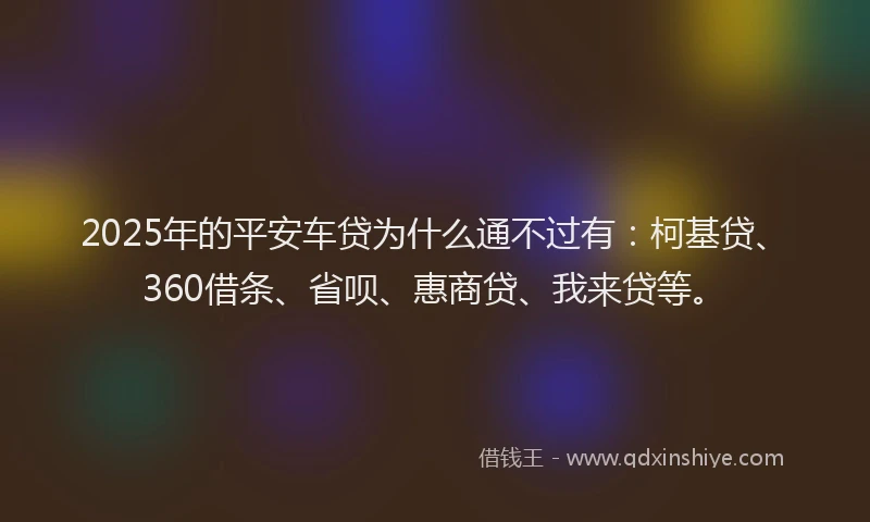 2025年的平安车贷为什么通不过有：柯基贷、360借条、省呗、惠商贷、我来贷等。
