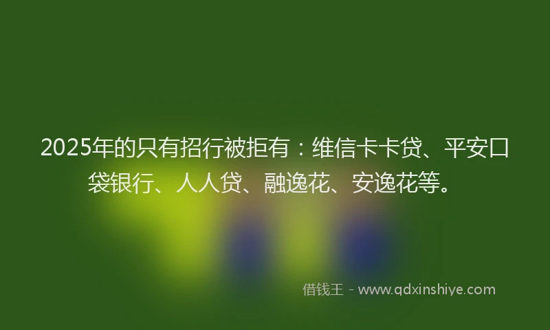 2025年的只有招行被拒有：维信卡卡贷、平安口袋银行、人人贷、融逸花、安逸花等。