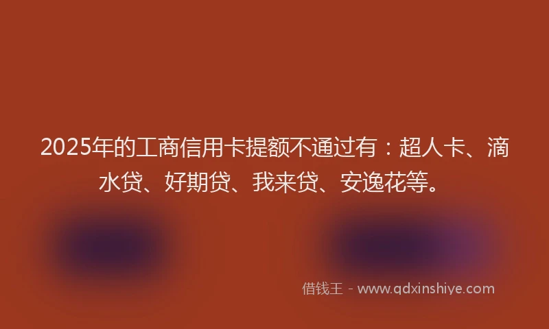 2025年的工商信用卡提额不通过有：超人卡、滴水贷、好期贷、我来贷、安逸花等。