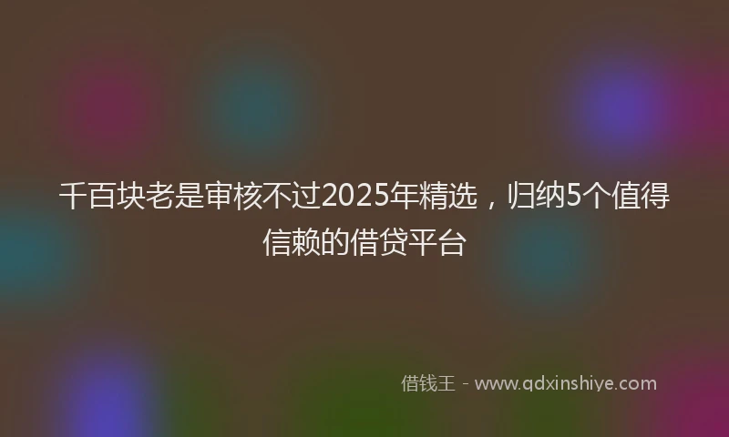 千百块老是审核不过2025年精选，归纳5个值得信赖的借贷平台