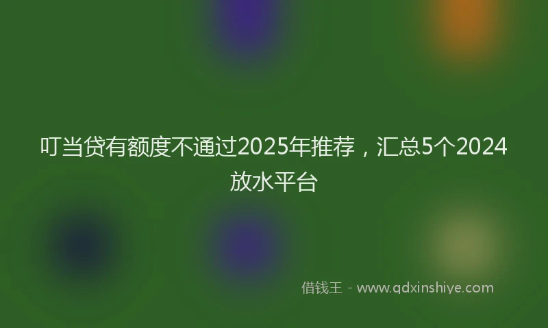 叮当贷有额度不通过2025年推荐，汇总5个2024放水平台