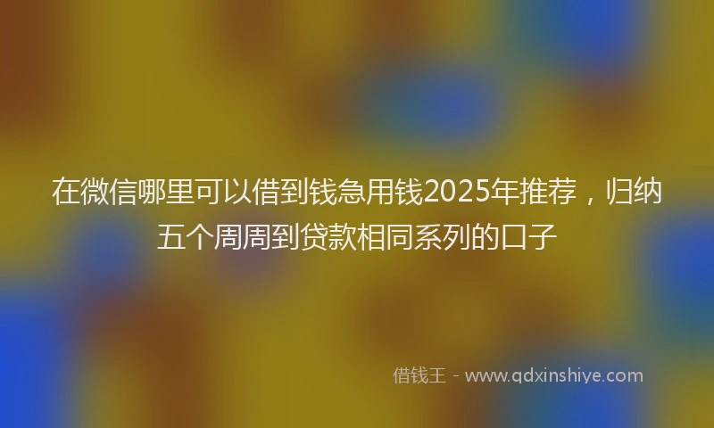 在微信哪里可以借到钱急用钱2025年推荐，归纳五个周周到贷款相同系列的口子