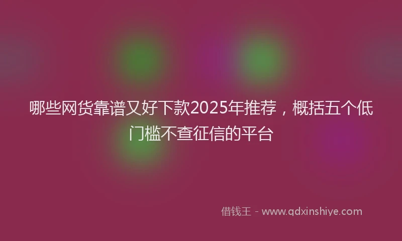 哪些网货靠谱又好下款2025年推荐，概括五个低门槛不查征信的平台
