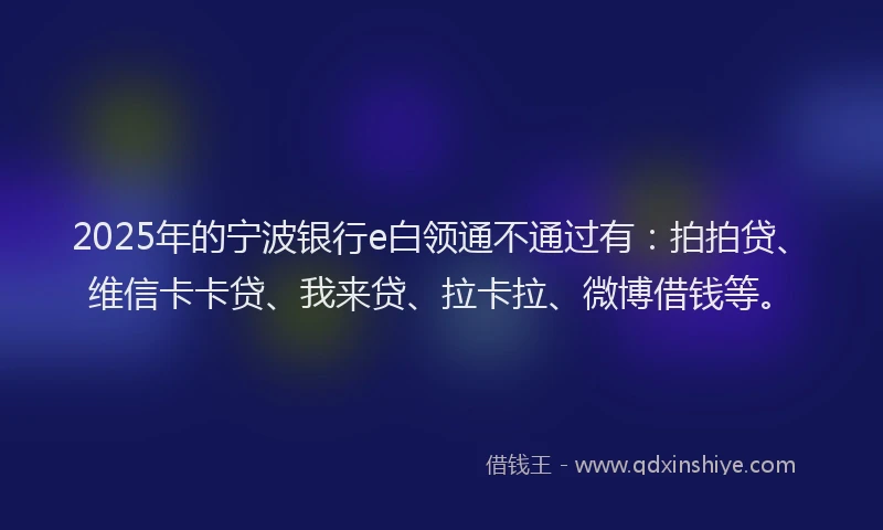 2025年的宁波银行e白领通不通过有：拍拍贷、维信卡卡贷、我来贷、拉卡拉、微博借钱等。