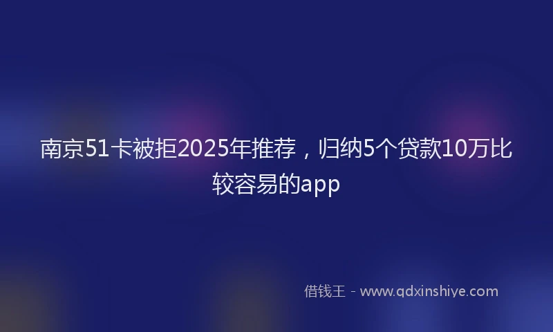 南京51卡被拒2025年推荐，归纳5个贷款10万比较容易的app