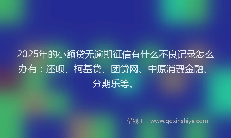 2025年的小额贷无逾期征信有什么不良记录怎么办有：还呗、柯基贷、团贷网、中原消费金融、分期乐等。