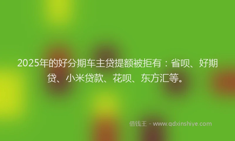 2025年的好分期车主贷提额被拒有：省呗、好期贷、小米贷款、花呗、东方汇等。