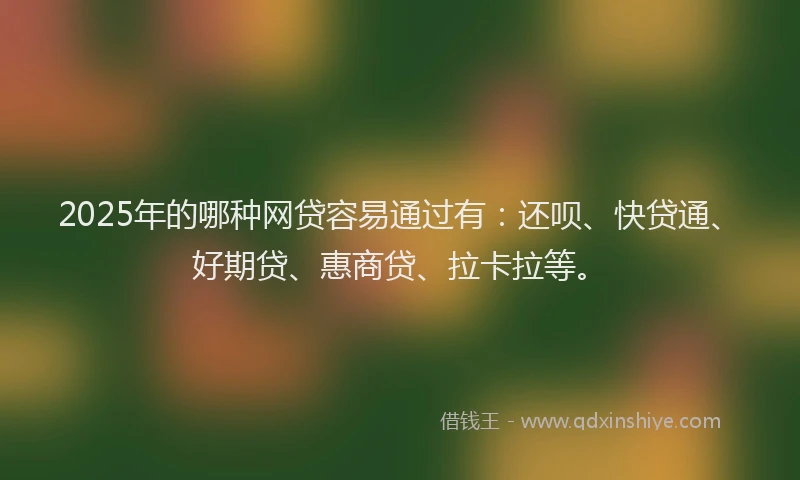 2025年的哪种网贷容易通过有：还呗、快贷通、好期贷、惠商贷、拉卡拉等。